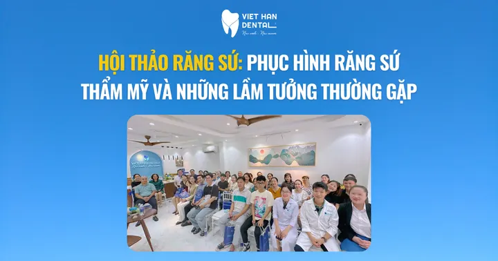 Hội thảo răng sứ chủ đề “Phục hình răng sứ thẩm mỹ và những lầm tưởng thường gặp” tổ chức tại Nha khoa Việt Hàn