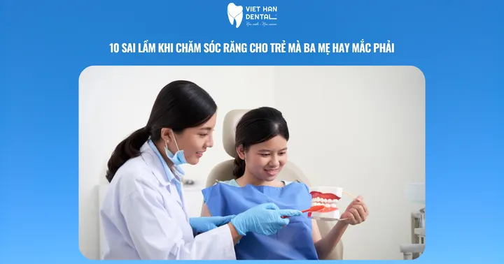 10 Sai lầm khi chăm sóc răng cho trẻ mà ba mẹ hay mắc phải