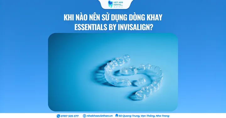 Khi nào nên sử dụng dòng khay Essentials By Invisalign?