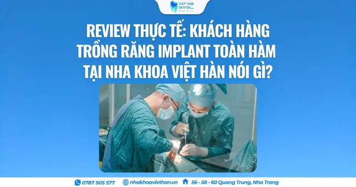 Review thực tế: Khách hàng trồng răng Implant toàn hàm tại Nha khoa Việt Hàn nói gì?