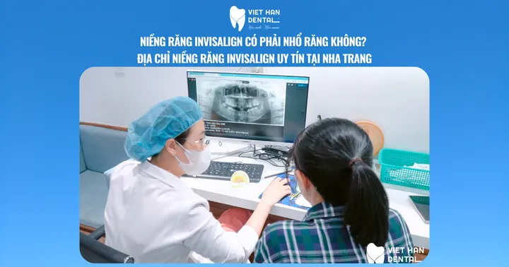 Niềng răng Invisalign có phải nhổ răng không? Địa chỉ niềng răng Invisalign uy tín tại Nha Trang