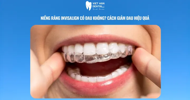 Niềng răng Invisalign có đau không? Cách giảm đau hiệu quả