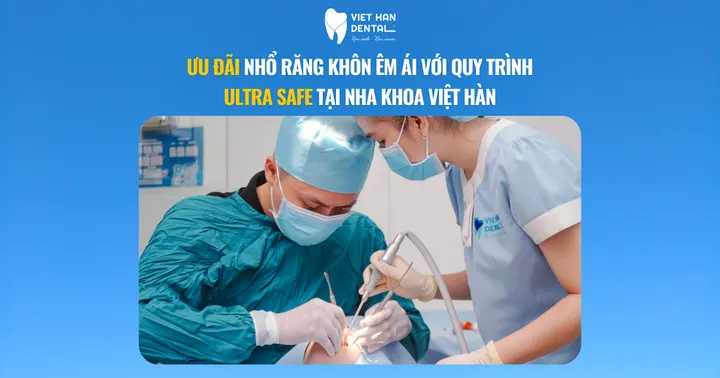 Ưu đãi nhổ răng khôn êm ái với quy trình Ultra Safe tại Nha khoa Việt Hàn